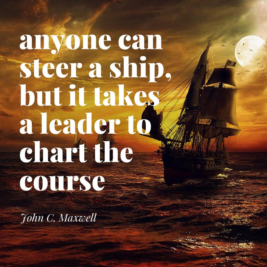 anyone can steer a ship, but it takes a leader to chart the course